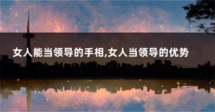 女人能当领导的手相,女人当领导的优势