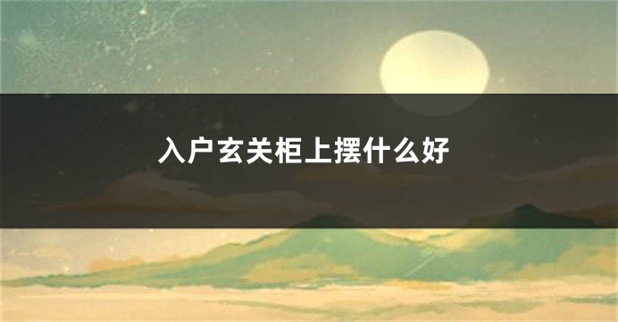 入户玄关柜上摆什么好