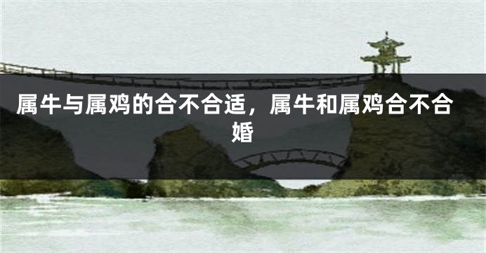 属牛与属鸡的合不合适,属牛和属鸡合不合婚