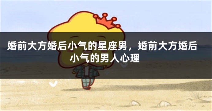婚前大方婚后小气的星座男，婚前大方婚后小气的男人心理