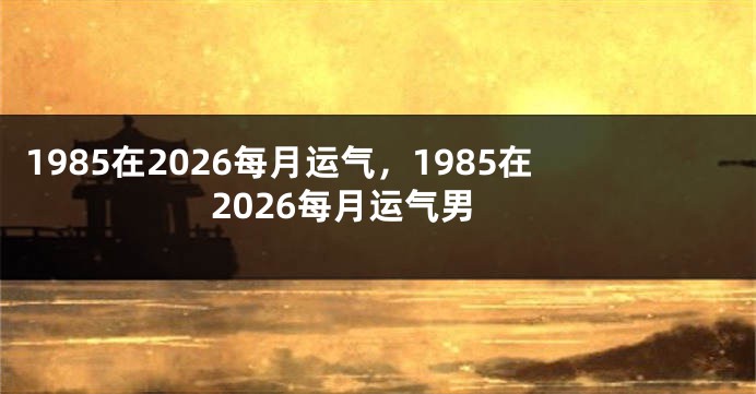 1985在2026每月运气，1985在2026每月运气男