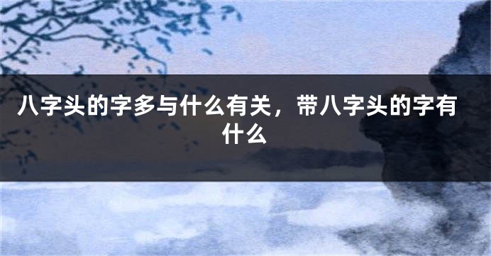 八字头的字多与什么有关，带八字头的字有什么
