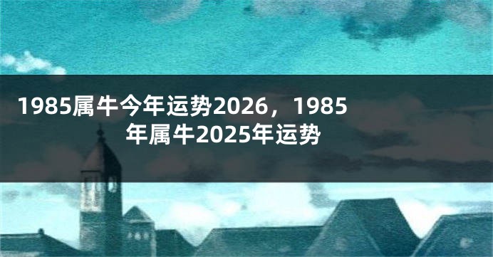 1985属牛今年运势2026,1985年属牛2025年运势