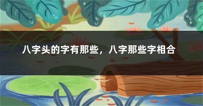 八字头的字有那些，八字那些字相合