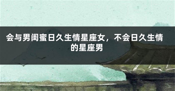 会与男闺蜜日久生情星座女，不会日久生情的星座男
