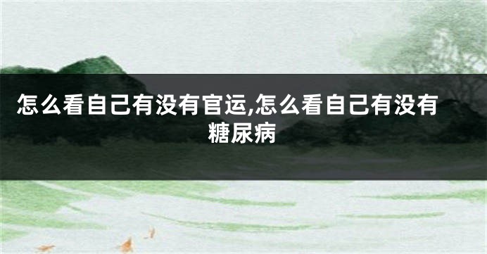 怎么看自己有没有官运,怎么看自己有没有糖尿病