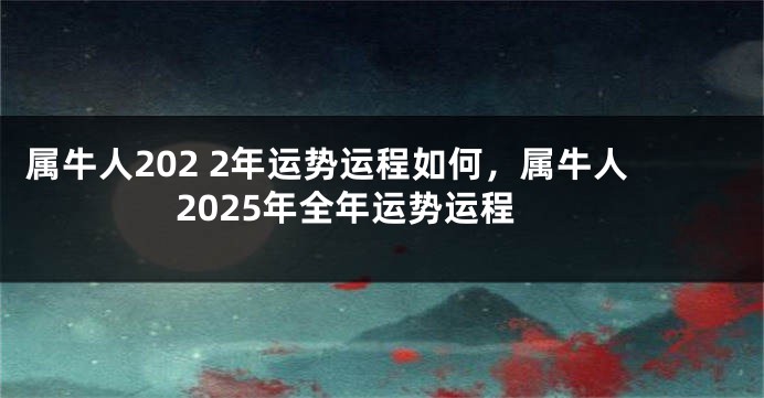 属牛人202 2年运势运程如何，属牛人2025年全年运势运程