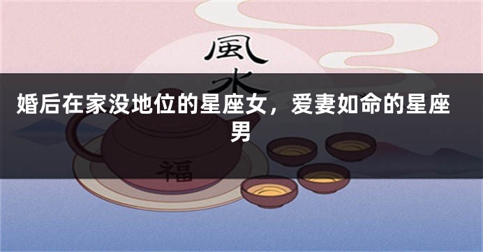 婚后在家没地位的星座女，爱妻如命的星座男