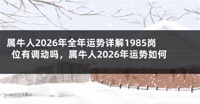 属牛人2026年全年运势详解1985岗位有调动吗，属牛人2026年运势如何