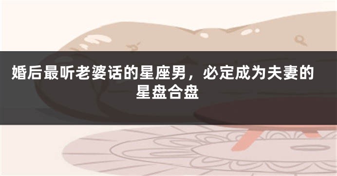 婚后最听老婆话的星座男，必定成为夫妻的星盘合盘