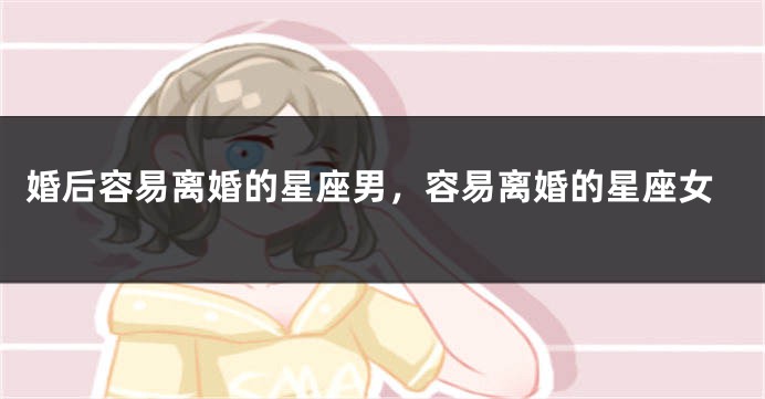 婚后容易离婚的星座男，容易离婚的星座女