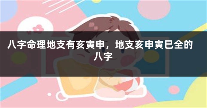 八字命理地支有亥寅申，地支亥申寅巳全的八字