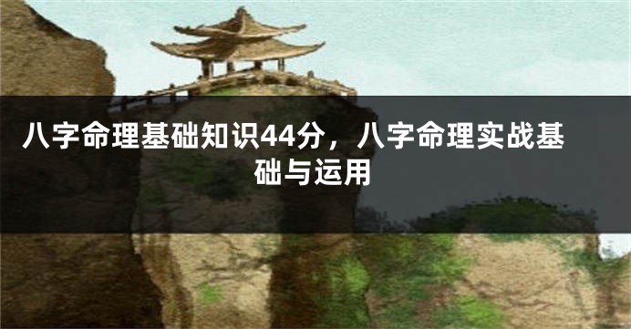 八字命理基础知识44分，八字命理实战基础与运用