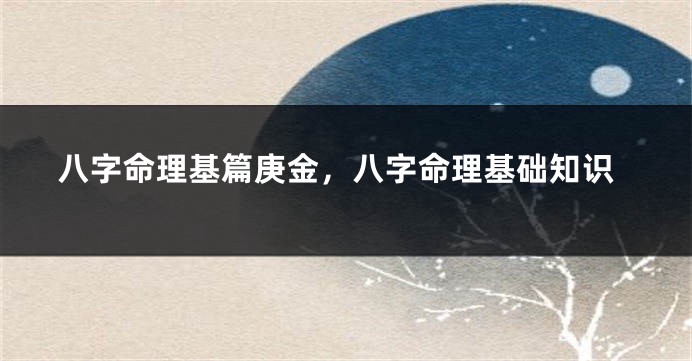 八字命理基篇庚金，八字命理基础知识