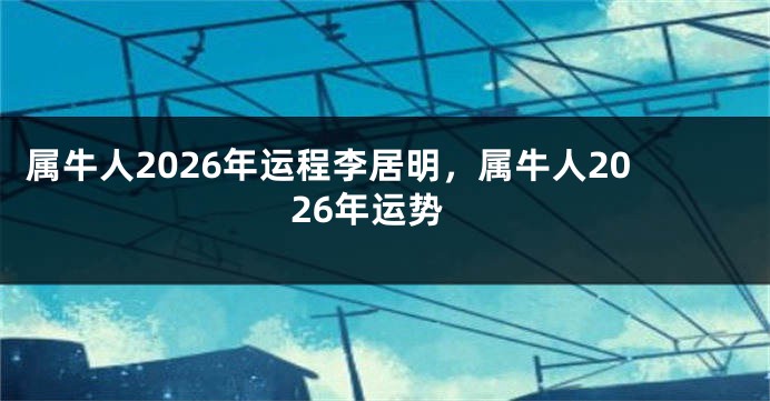 属牛人2026年运程李居明，属牛人2026年运势