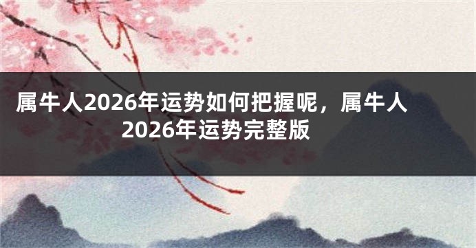 属牛人2026年运势如何把握呢，属牛人2026年运势完整版