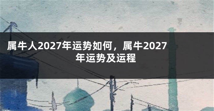 属牛人2027年运势如何，属牛2027年运势及运程