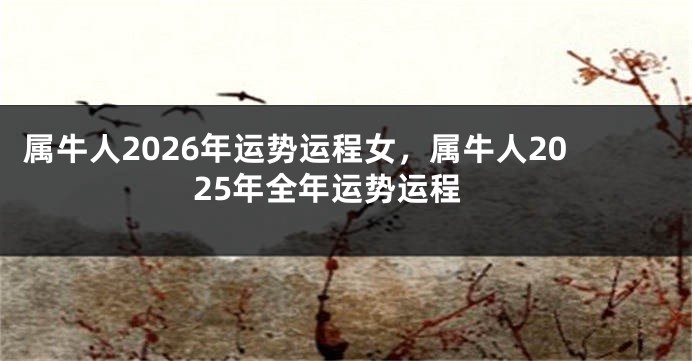 属牛人2026年运势运程女，属牛人2025年全年运势运程
