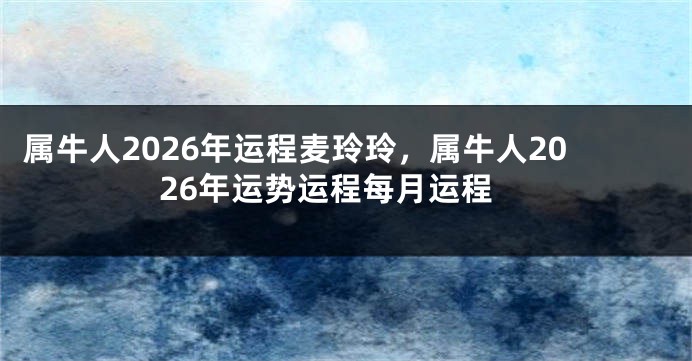 属牛人2026年运程麦玲玲，属牛人2026年运势运程每月运程