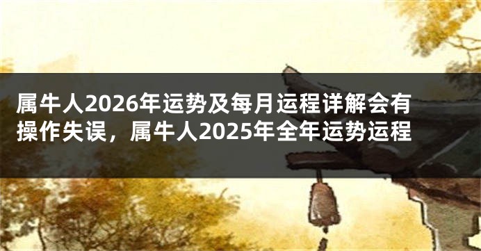 属牛人2026年运势及每月运程详解会有操作失误，属牛人2025年全年运势运程