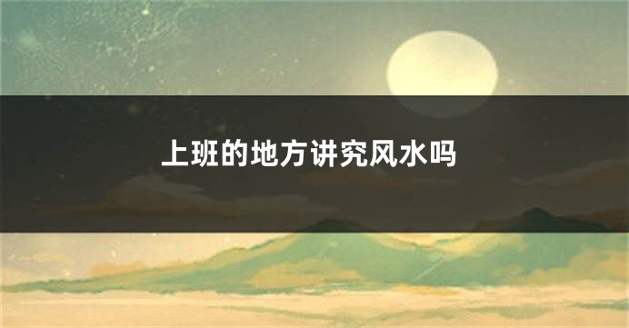 上班的地方讲究风水吗