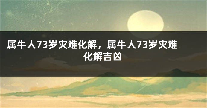 属牛人73岁灾难化解，属牛人73岁灾难化解吉凶