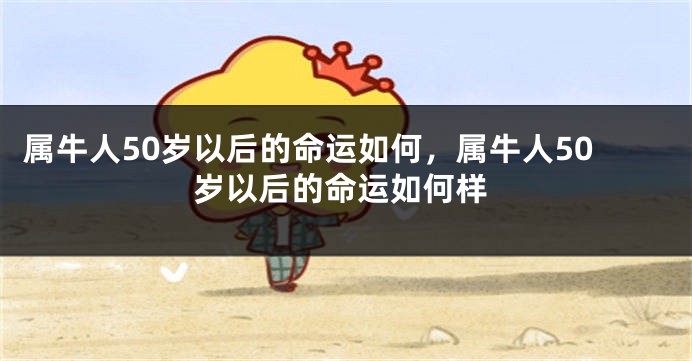 属牛人50岁以后的命运如何，属牛人50岁以后的命运如何样