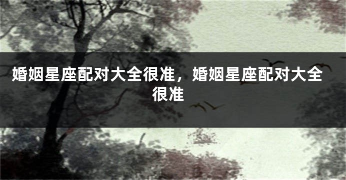 婚姻星座配对大全很准，婚姻星座配对大全 很准