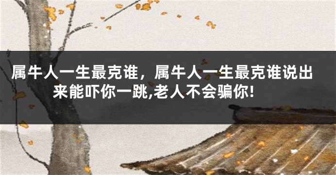 属牛人一生最克谁，属牛人一生最克谁说出来能吓你一跳,老人不会骗你!