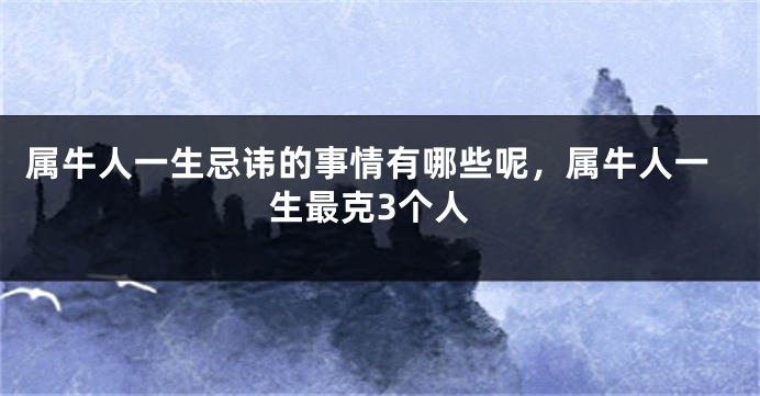 属牛人一生忌讳的事情有哪些呢,属牛人一生最克3个人