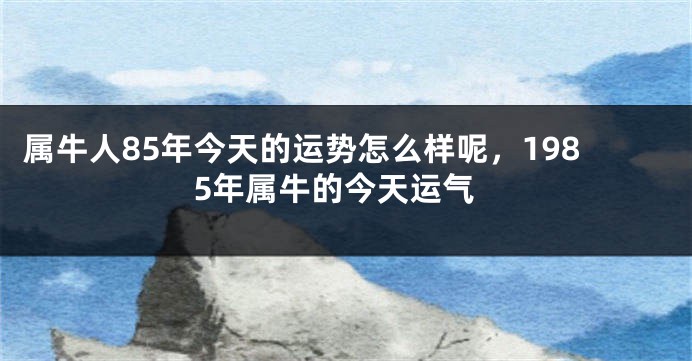 属牛人85年今天的运势怎么样呢，1985年属牛的今天运气