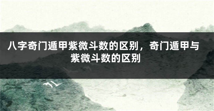 八字奇门遁甲紫微斗数的区别，奇门遁甲与紫微斗数的区别
