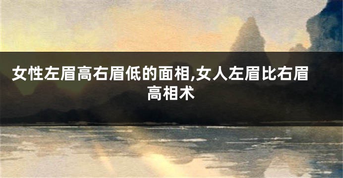 女性左眉高右眉低的面相,女人左眉比右眉高相术