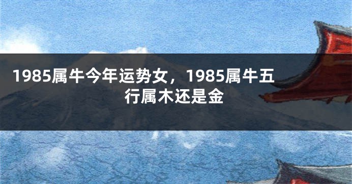 1985属牛今年运势女，1985属牛五行属木还是金