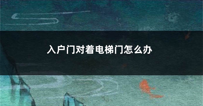 入户门对着电梯门怎么办