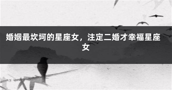 婚姻最坎坷的星座女，注定二婚才幸福星座女
