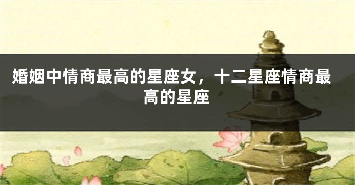 婚姻中情商最高的星座女，十二星座情商最高的星座