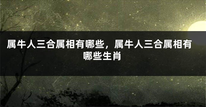 属牛人三合属相有哪些,属牛人三合属相有哪些生肖