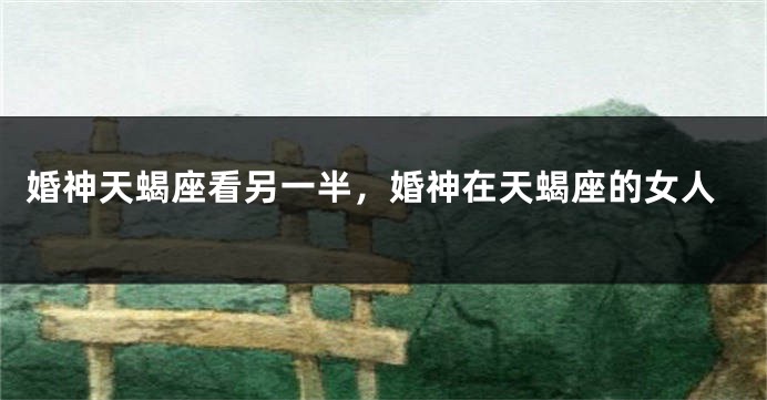 婚神天蝎座看另一半，婚神在天蝎座的女人