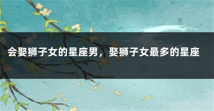 会娶狮子女的星座男，娶狮子女最多的星座