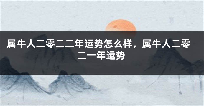 属牛人二零二二年运势怎么样,属牛人二零二一年运势