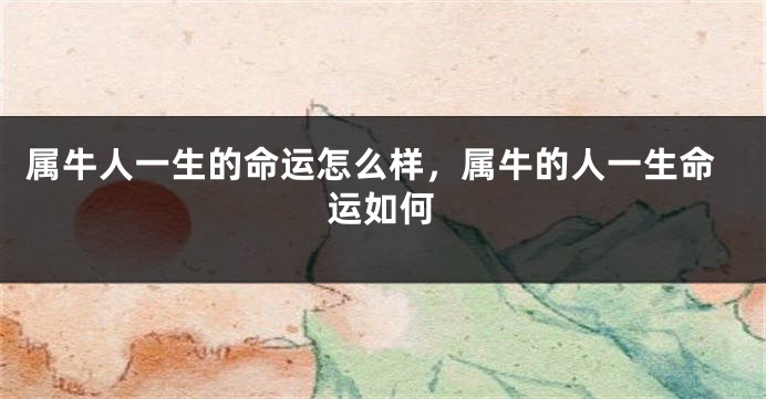 属牛人一生的命运怎么样，属牛的人一生命运如何