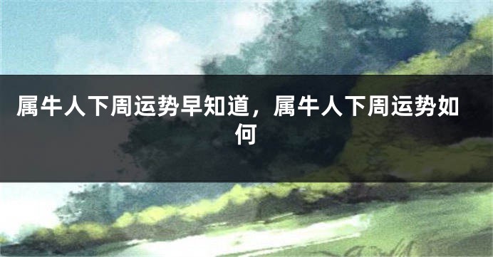属牛人下周运势早知道，属牛人下周运势如何