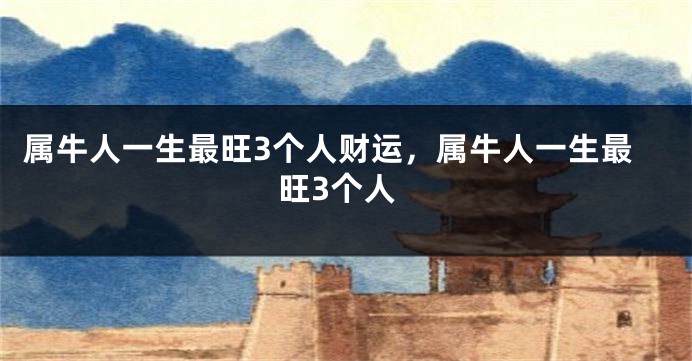 属牛人一生最旺3个人财运，属牛人一生最旺3个人