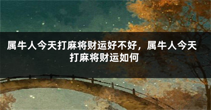 属牛人今天打麻将财运好不好，属牛人今天打麻将财运如何