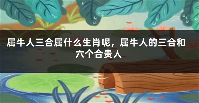 属牛人三合属什么生肖呢，属牛人的三合和六个合贵人
