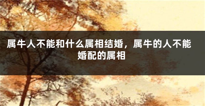属牛人不能和什么属相结婚，属牛的人不能婚配的属相