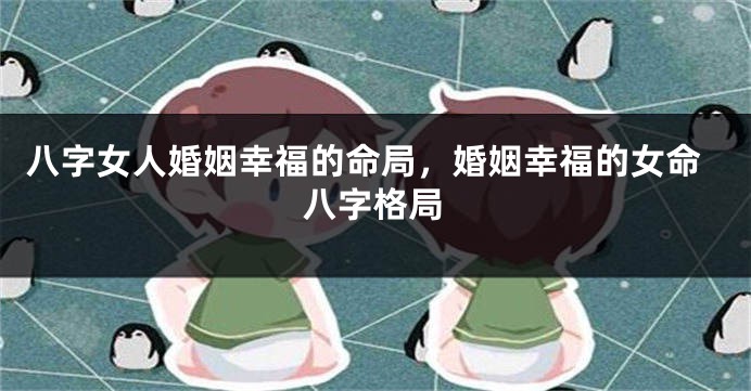 八字女人婚姻幸福的命局，婚姻幸福的女命八字格局