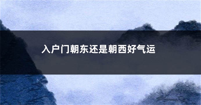 入户门朝东还是朝西好气运