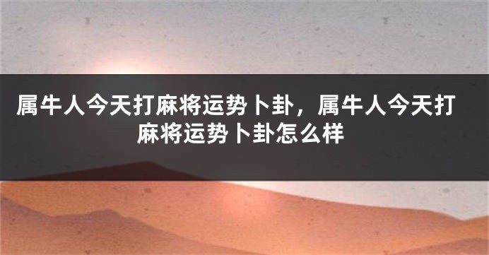 属牛人今天打麻将运势卜卦，属牛人今天打麻将运势卜卦怎么样